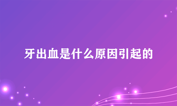 牙出血是什么原因引起的