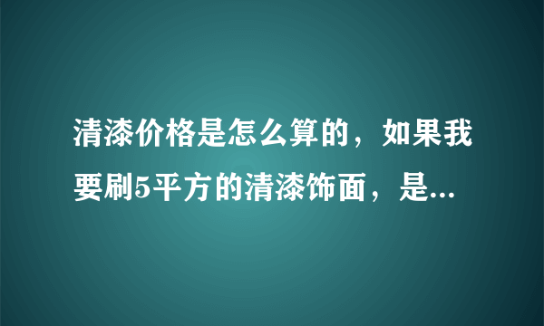 清漆价格是怎么算的，如果我要刷5平方的清漆饰面，是怎么算价格跟人工费的？