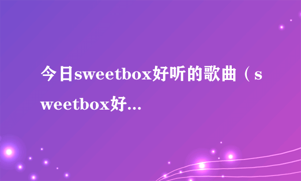 今日sweetbox好听的歌曲（sweetbox好听的歌）