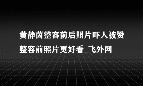 黄静茵整容前后照片吓人被赞整容前照片更好看_飞外网