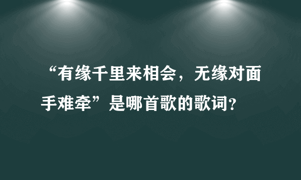 “有缘千里来相会，无缘对面手难牵”是哪首歌的歌词？