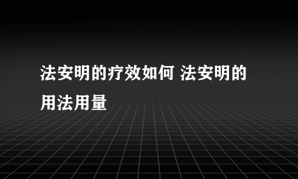 法安明的疗效如何 法安明的用法用量