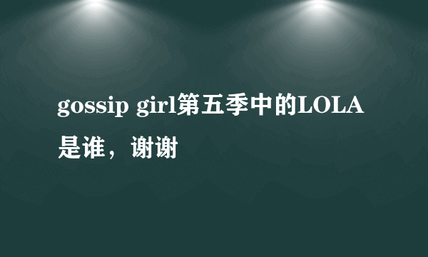 gossip girl第五季中的LOLA是谁，谢谢