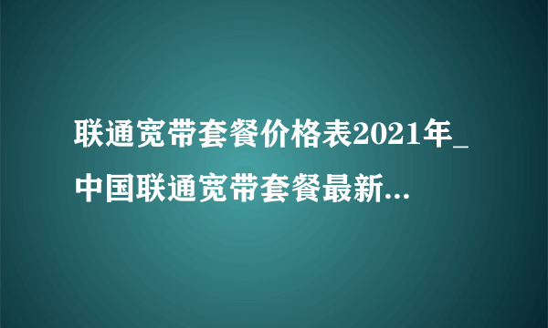 联通宽带套餐价格表2021年_中国联通宽带套餐最新资费一览表