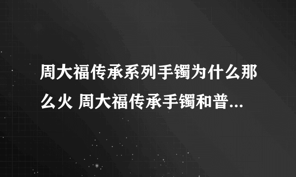 周大福传承系列手镯为什么那么火 周大福传承手镯和普通手镯有什么区别