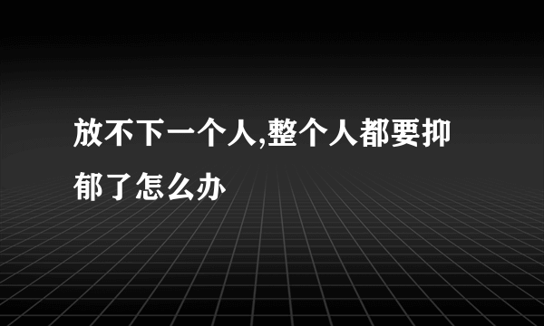 放不下一个人,整个人都要抑郁了怎么办