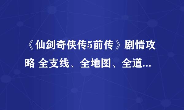 《仙剑奇侠传5前传》剧情攻略 全支线、全地图、全道具、全称号收集