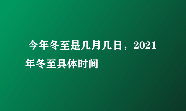  今年冬至是几月几日，2021年冬至具体时间