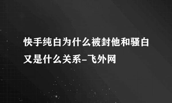 快手纯白为什么被封他和骚白又是什么关系-飞外网