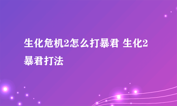 生化危机2怎么打暴君 生化2暴君打法