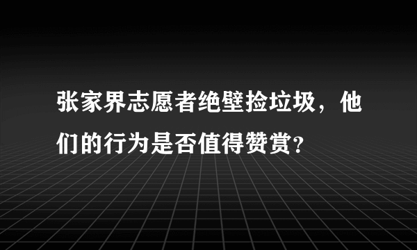 张家界志愿者绝壁捡垃圾，他们的行为是否值得赞赏？