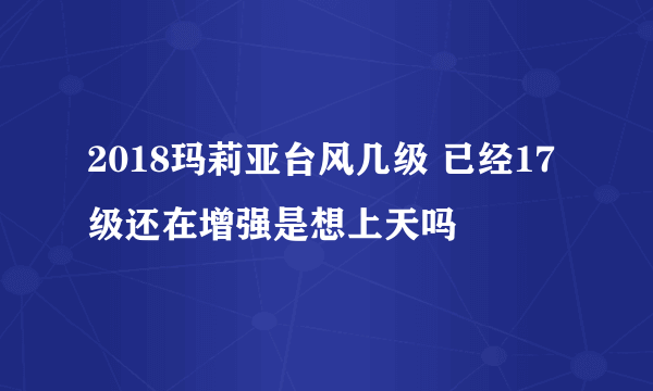 2018玛莉亚台风几级 已经17级还在增强是想上天吗