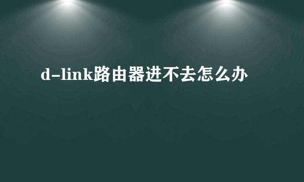 d-link路由器进不去怎么办