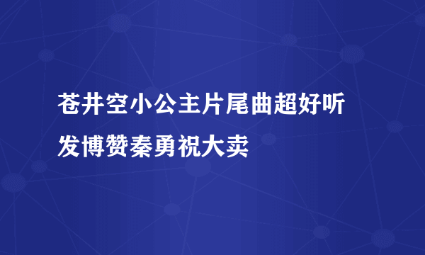 苍井空小公主片尾曲超好听 发博赞秦勇祝大卖