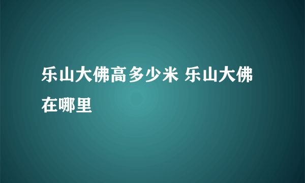 乐山大佛高多少米 乐山大佛在哪里