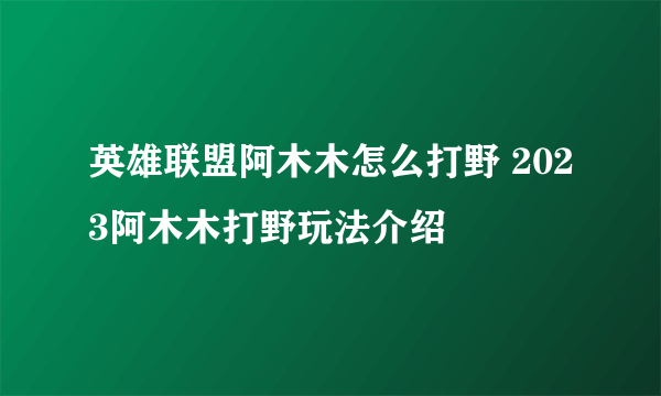 英雄联盟阿木木怎么打野 2023阿木木打野玩法介绍