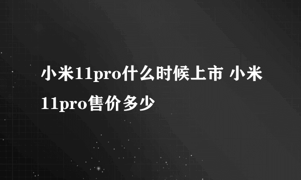 小米11pro什么时候上市 小米11pro售价多少