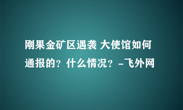 刚果金矿区遇袭 大使馆如何通报的？什么情况？-飞外网