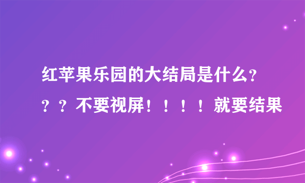 红苹果乐园的大结局是什么？？？不要视屏！！！！就要结果