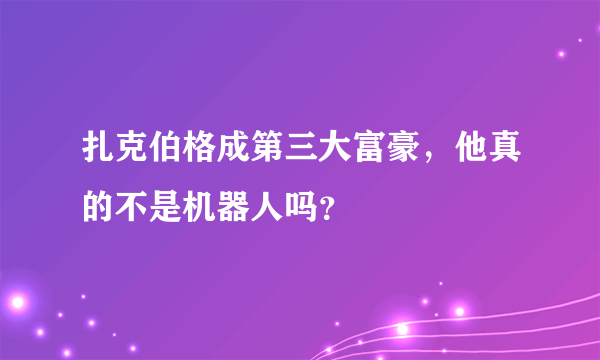 扎克伯格成第三大富豪，他真的不是机器人吗？