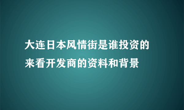 大连日本风情街是谁投资的 来看开发商的资料和背景