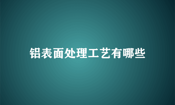 铝表面处理工艺有哪些