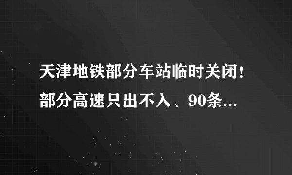 天津地铁部分车站临时关闭！部分高速只出不入、90条公交调整……