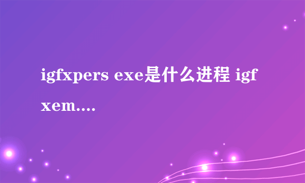 igfxpers exe是什么进程 igfxem.exe是什么进程