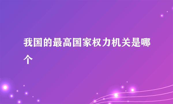 我国的最高国家权力机关是哪个