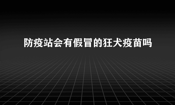 防疫站会有假冒的狂犬疫苗吗