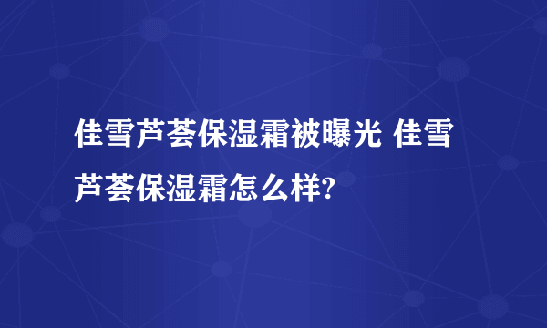 佳雪芦荟保湿霜被曝光 佳雪芦荟保湿霜怎么样?