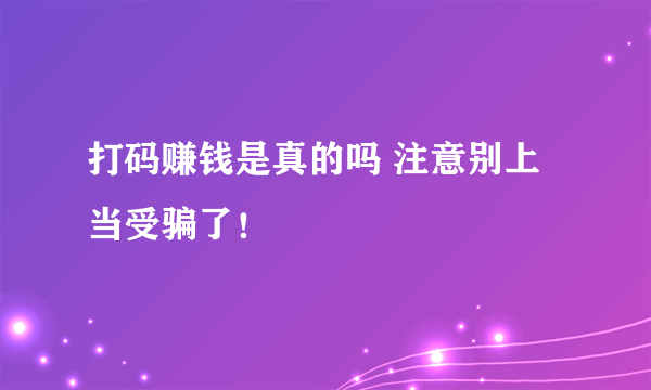 打码赚钱是真的吗 注意别上当受骗了！