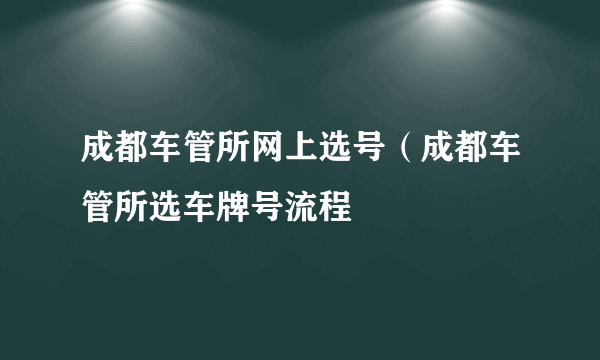 成都车管所网上选号（成都车管所选车牌号流程