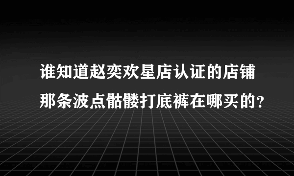 谁知道赵奕欢星店认证的店铺那条波点骷髅打底裤在哪买的？