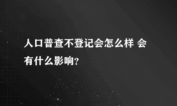 人口普查不登记会怎么样 会有什么影响？