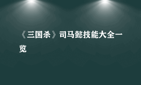 《三国杀》司马懿技能大全一览