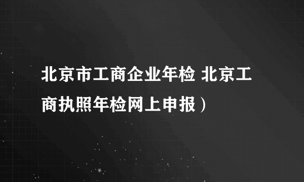 北京市工商企业年检 北京工商执照年检网上申报）