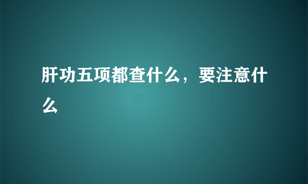 肝功五项都查什么，要注意什么