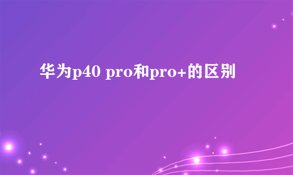 华为p40 pro和pro+的区别