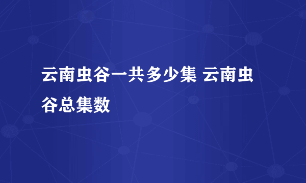 云南虫谷一共多少集 云南虫谷总集数