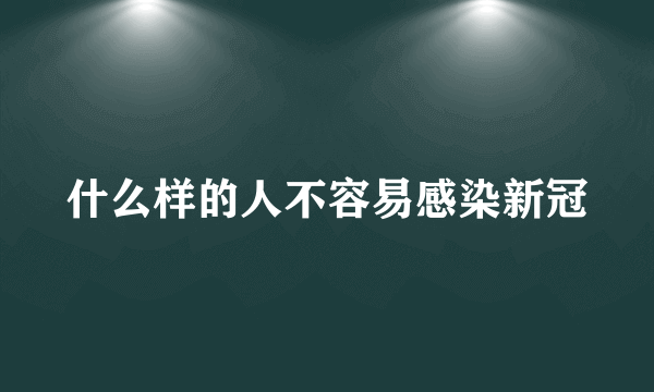 什么样的人不容易感染新冠