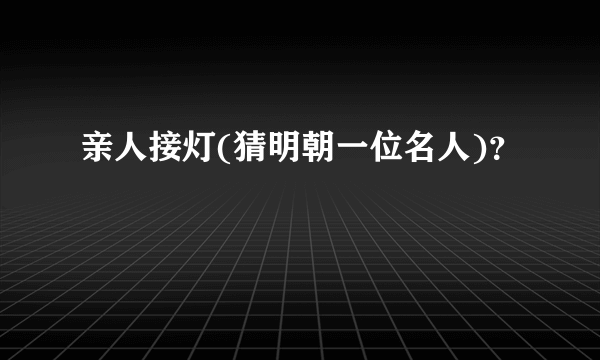 亲人接灯(猜明朝一位名人)？