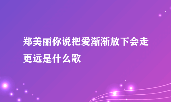 郑美丽你说把爱渐渐放下会走更远是什么歌