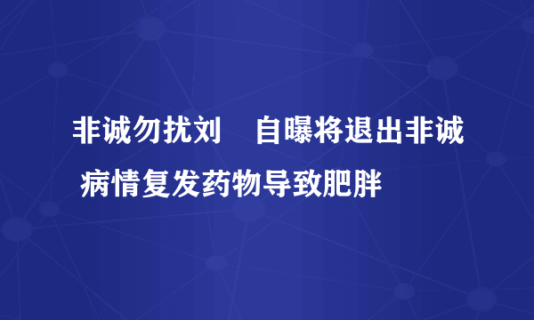 非诚勿扰刘垚自曝将退出非诚 病情复发药物导致肥胖