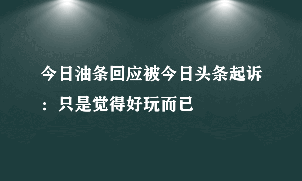 今日油条回应被今日头条起诉：只是觉得好玩而已