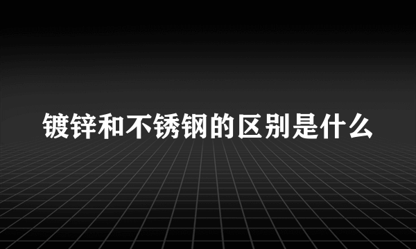 镀锌和不锈钢的区别是什么