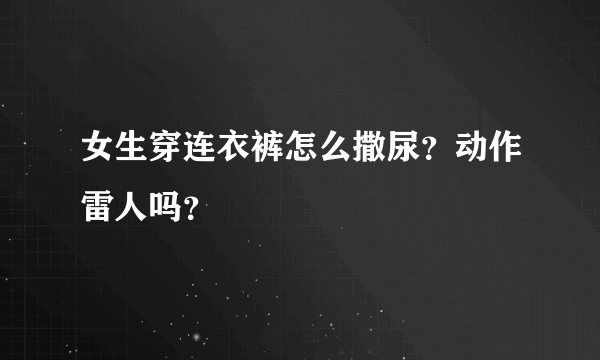 女生穿连衣裤怎么撒尿？动作雷人吗？