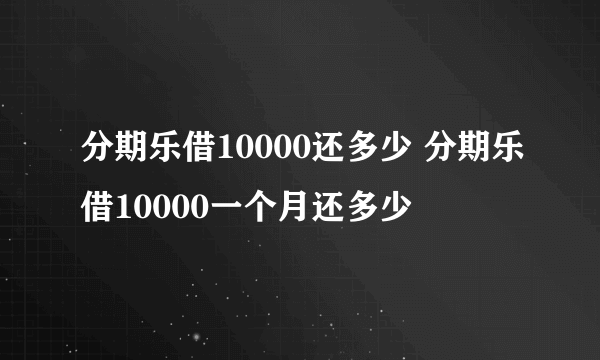 分期乐借10000还多少 分期乐借10000一个月还多少