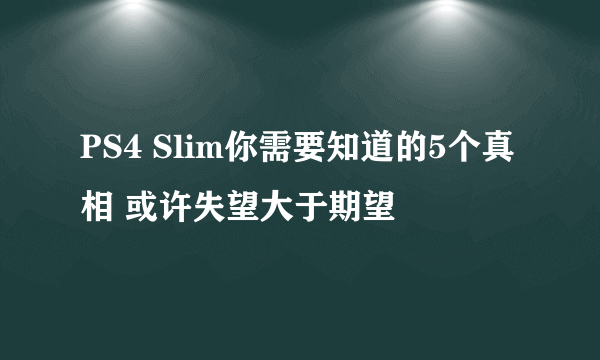 PS4 Slim你需要知道的5个真相 或许失望大于期望