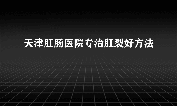 天津肛肠医院专治肛裂好方法